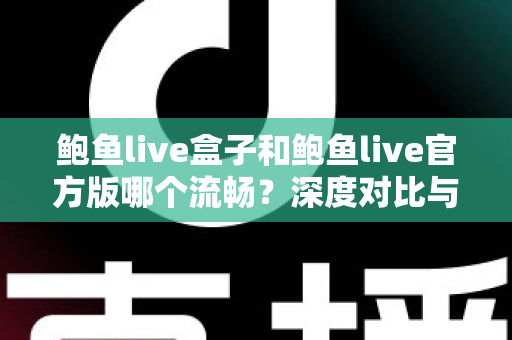 鲍鱼live盒子和鲍鱼live官方版哪个流畅？深度对比与实用选择指南