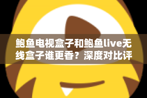 鲍鱼电视盒子和鲍鱼live无线盒子谁更香？深度对比评测助你选对不踩坑