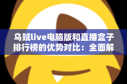 乌贼live电脑版和直播盒子排行榜的优势对比：全面解析两大观看方案，帮你选对不选贵