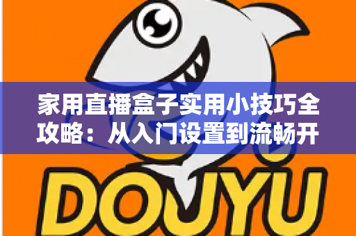 家用直播盒子实用小技巧全攻略：从入门设置到流畅开播的居家直播指南