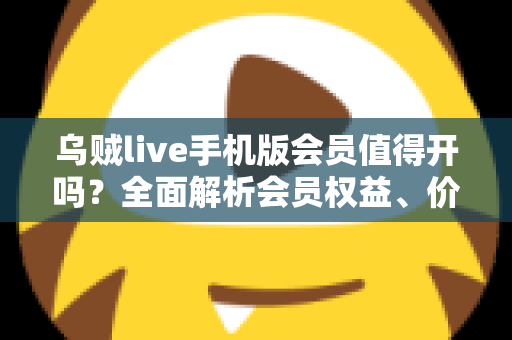 乌贼live手机版会员值得开吗?全面解析会员权益、价格与性价比,看完再做决定 乌贼live手机版会员值得开吗?全面解析会员权益、价格与性价比,看完再做决定