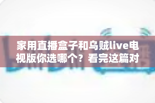 家用直播盒子和乌贼live电视版你选哪个？看完这篇对比再掏钱也不迟