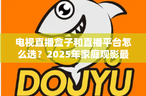电视直播盒子和直播平台怎么选？2025年家庭观影最全选购指南，看完不再纠结