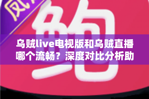 乌贼live电视版和乌贼直播哪个流畅?深度对比分析助你选出最佳观看方案 乌贼live电视版和乌贼直播哪个流畅?深度对比分析助你选出最佳观看方案