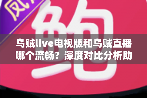 乌贼live电视版和乌贼直播哪个流畅?深度对比分析助你选出最佳观看方案 乌贼live电视版和乌贼直播哪个流畅?深度对比分析助你选出最佳观看方案