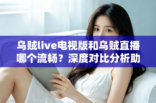 乌贼live电视版和乌贼直播哪个流畅？深度对比分析助你选出最佳观看方案