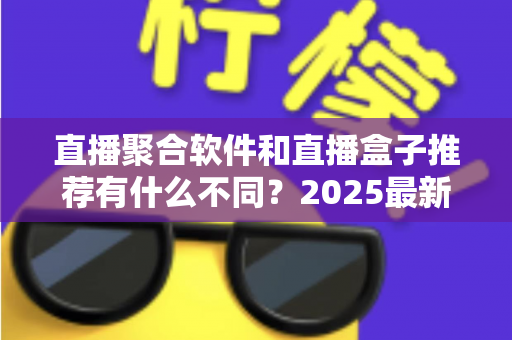 直播聚合软件和直播盒子推荐有什么不同？2025最新全面对比指南，帮你选对观影工具
