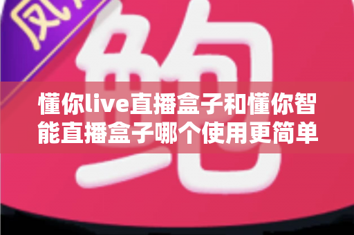 懂你live直播盒子和懂你智能直播盒子哪个使用更简单?新手也能秒上手的全面对比指南 懂你live直播盒子和懂你智能直播盒子哪个使用更简单?新手也能秒上手的全面对比指南