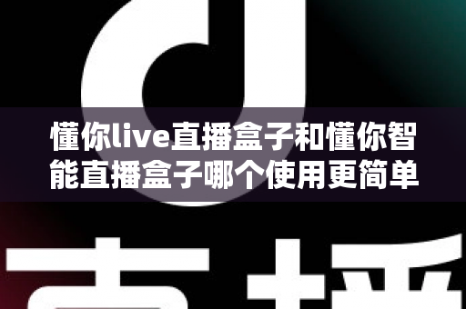 懂你live直播盒子和懂你智能直播盒子哪个使用更简单？新手也能秒上手的全面对比指南