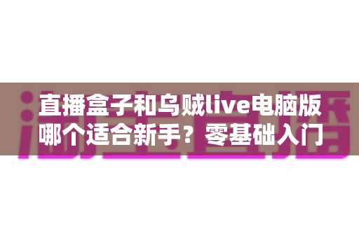 直播盒子和乌贼live电脑版哪个适合新手？零基础入门者的最佳选择全解析