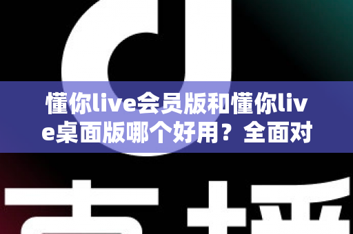 懂你live会员版和懂你live桌面版哪个好用？全面对比测评助你一次选对版本