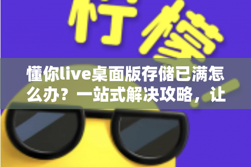 懂你live桌面版存储已满怎么办?一站式解决攻略,让直播从此畅通无阻 懂你live桌面版存储已满怎么办?一站式解决攻略,让直播从此畅通无阻