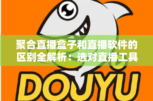 聚合直播盒子和直播软件的区别全解析：选对直播工具，让内容创作事半功倍