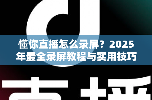 懂你直播怎么录屏?2025年最全录屏教程与实用技巧一站式指南 懂你直播怎么录屏?2025年最全录屏教程与实用技巧一站式指南