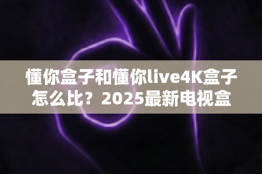 懂你盒子和懂你live4K盒子怎么比?2025最新电视盒子选购全攻略,看完再买不踩坑 懂你盒子和懂你live4K盒子怎么比?2025最新电视盒子选购全攻略,看完再买不踩坑