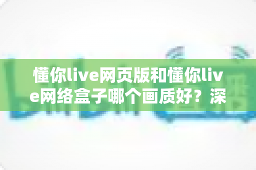 懂你live网页版和懂你live网络盒子哪个画质好?深度对比解析帮你选出最佳观看方案 懂你live网页版和懂你live网络盒子哪个画质好?深度对比解析帮你选出最佳观看方案