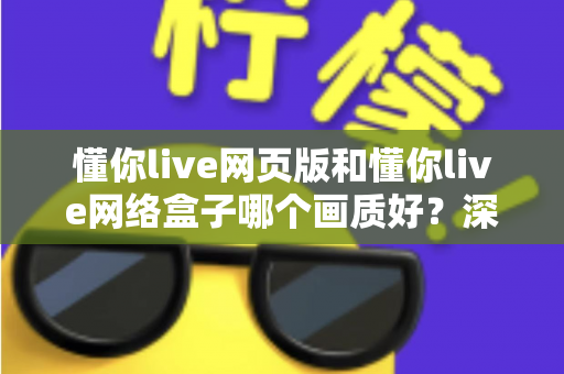 懂你live网页版和懂你live网络盒子哪个画质好?深度对比解析帮你选出最佳观看方案 懂你live网页版和懂你live网络盒子哪个画质好?深度对比解析帮你选出最佳观看方案