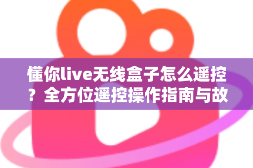 懂你live无线盒子怎么遥控?全方位遥控操作指南与故障排查技巧大公开 懂你live无线盒子怎么遥控?全方位遥控操作指南与故障排查技巧大公开