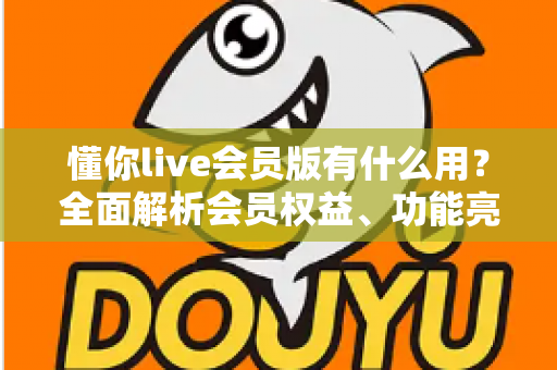 懂你live会员版有什么用？全面解析会员权益、功能亮点与开通价值指南
