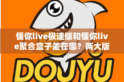懂你live极速版和懂你live聚合盒子差在哪?两大版本核心区别全面解析与选购指南 懂你live极速版和懂你live聚合盒子差在哪?两大版本核心区别全面解析与选购指南