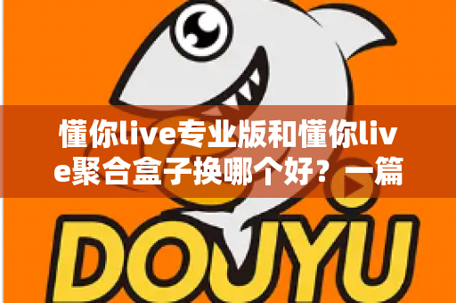 懂你live专业版和懂你live聚合盒子换哪个好？一篇看懂差异、选对不踩坑的实用指南