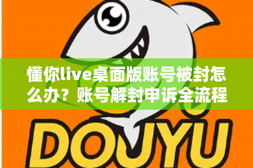 懂你live桌面版账号被封怎么办？账号解封申诉全流程与防封实用指南