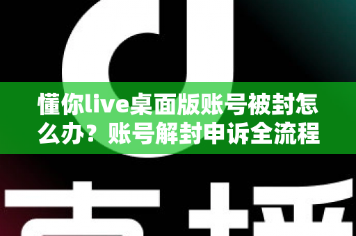 懂你live桌面版账号被封怎么办？账号解封申诉全流程与防封实用指南