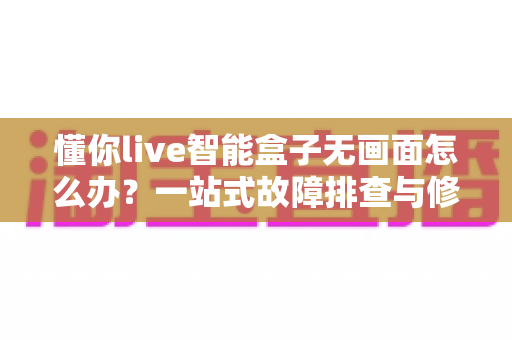 懂你live智能盒子无画面怎么办?一站式故障排查与修复指南,让您快速恢复精彩视界 懂你live智能盒子无画面怎么办?一站式故障排查与修复指南,让您快速恢复精彩视界