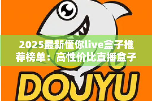 2025最新懂你live盒子推荐榜单:高性价比直播盒子选购全攻略,一文帮你避开所有选购陷阱 2025最新懂你live盒子推荐榜单:高性价比直播盒子选购全攻略,一文帮你避开所有选购陷阱