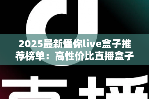 2025最新懂你live盒子推荐榜单：高性价比直播盒子选购全攻略，一文帮你避开所有选购陷阱