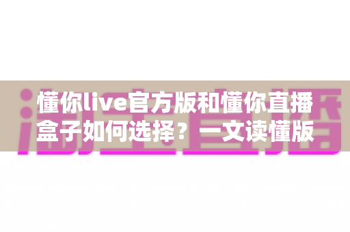 懂你live官方版和懂你直播盒子如何选择?一文读懂版本差异,教你避坑选出最适合自己的那一款 懂你live官方版和懂你直播盒子如何选择?一文读懂版本差异,教你避坑选出最适合自己的那一款