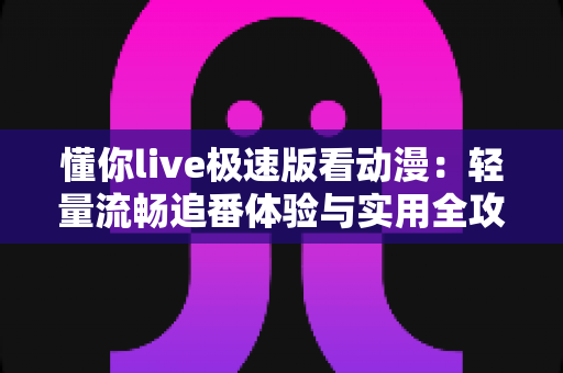 懂你live极速版看动漫:轻量流畅追番体验与实用全攻略 懂你live极速版看动漫:轻量流畅追番体验与实用全攻略