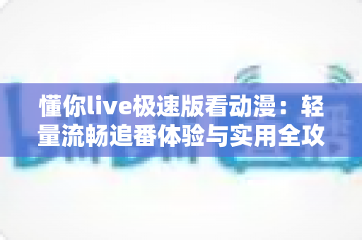 懂你live极速版看动漫:轻量流畅追番体验与实用全攻略 懂你live极速版看动漫:轻量流畅追番体验与实用全攻略