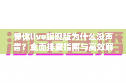 懂你live旗舰版为什么没声音？全面排查指南与高效解决方案一篇文章讲透