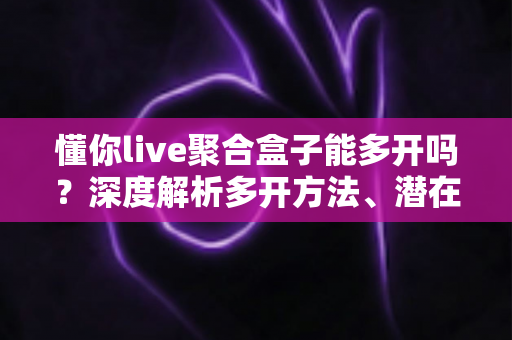 懂你live聚合盒子能多开吗?深度解析多开方法、潜在风险与实用建议全攻略 懂你live聚合盒子能多开吗?深度解析多开方法、潜在风险与实用建议全攻略