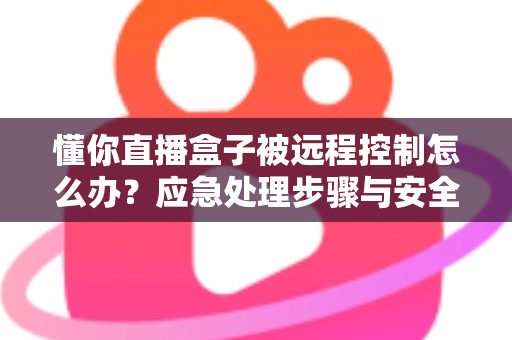 懂你直播盒子被远程控制怎么办?应急处理步骤与安全防护全攻略 懂你直播盒子被远程控制怎么办?应急处理步骤与安全防护全攻略