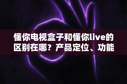 懂你电视盒子和懂你live的区别在哪?产品定位、功能差异与选购指南全解析 懂你电视盒子和懂你live的区别在哪?产品定位、功能差异与选购指南全解析