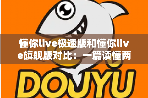 懂你live极速版和懂你live旗舰版对比：一篇读懂两大版本差异，选对版本不花冤枉钱！
