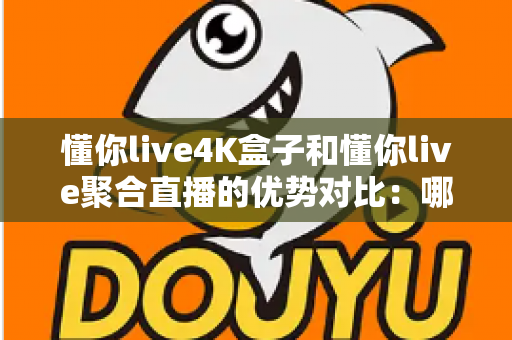 懂你live4K盒子和懂你live聚合直播的优势对比：哪个更适合你的观影需求？全面解析帮你做选择