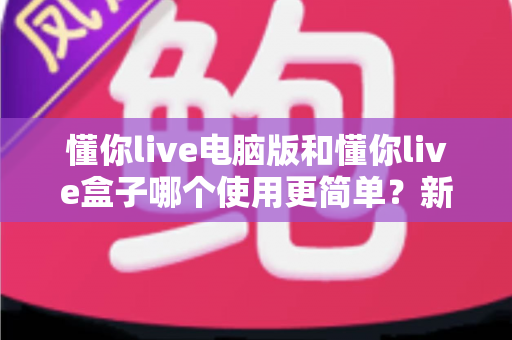 懂你live电脑版和懂你live盒子哪个使用更简单?新手必看的全面对比评测指南 懂你live电脑版和懂你live盒子哪个使用更简单?新手必看的全面对比评测指南