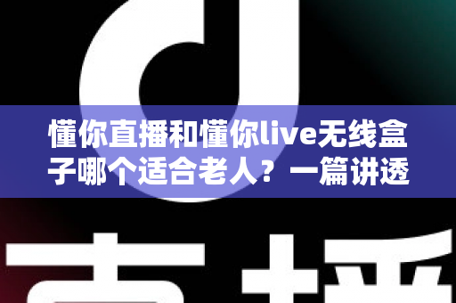 懂你直播和懂你live无线盒子哪个适合老人?一篇讲透适老选购的实用对比指南 懂你直播和懂你live无线盒子哪个适合老人?一篇讲透适老选购的实用对比指南