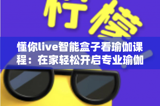 懂你live智能盒子看瑜伽课程:在家轻松开启专业瑜伽练习新时代 懂你live智能盒子看瑜伽课程:在家轻松开启专业瑜伽练习新时代