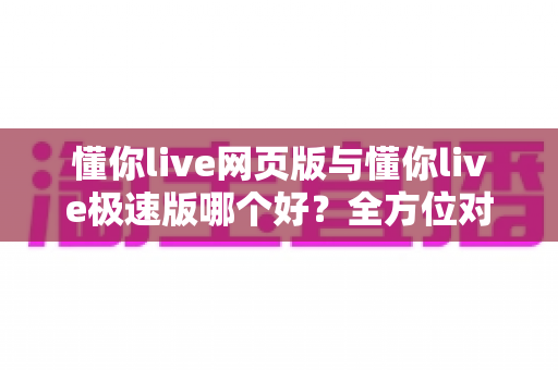 懂你live网页版与懂你live极速版哪个好?全方位对比分析,帮你找到最适合自己的观看方式 懂你live网页版与懂你live极速版哪个好?全方位对比分析,帮你找到最适合自己的观看方式