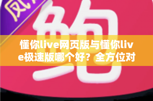 懂你live网页版与懂你live极速版哪个好？全方位对比分析，帮你找到最适合自己的观看方式