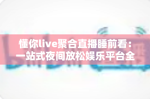 懂你live聚合直播睡前看:一站式夜间放松娱乐平台全面解析与使用指南 懂你live聚合直播睡前看:一站式夜间放松娱乐平台全面解析与使用指南