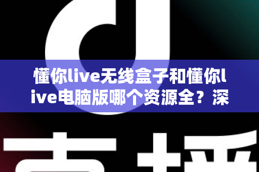 懂你live无线盒子和懂你live电脑版哪个资源全?深度对比帮你选对版本不踩坑 懂你live无线盒子和懂你live电脑版哪个资源全?深度对比帮你选对版本不踩坑