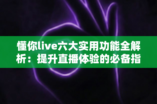 懂你live六大实用功能全解析:提升直播体验的必备指南 懂你live六大实用功能全解析:提升直播体验的必备指南