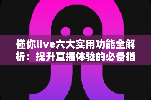 懂你live六大实用功能全解析：提升直播体验的必备指南