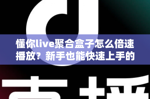 懂你live聚合盒子怎么倍速播放？新手也能快速上手的完整操作指南与实用技巧分享
