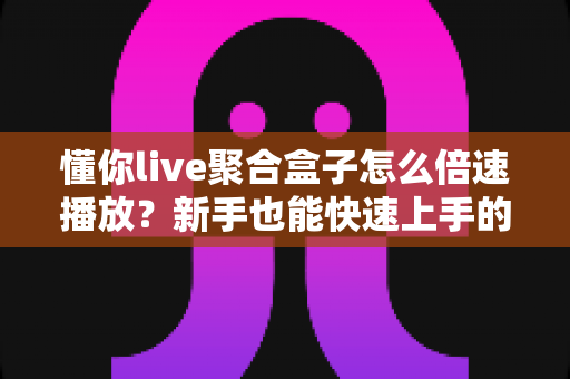 懂你live聚合盒子怎么倍速播放？新手也能快速上手的完整操作指南与实用技巧分享